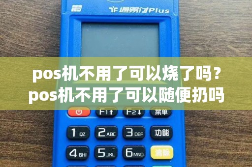pos机不用了可以烧了吗？pos机不用了可以随便扔吗