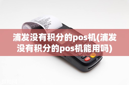 浦发没有积分的pos机(浦发没有积分的pos机能用吗)  第1张