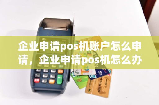 企业申请pos机账户怎么申请，企业申请pos机怎么办理