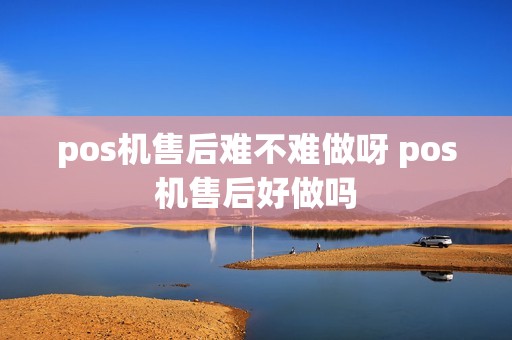 pos机售后难不难做呀 pos机售后好做吗  第1张