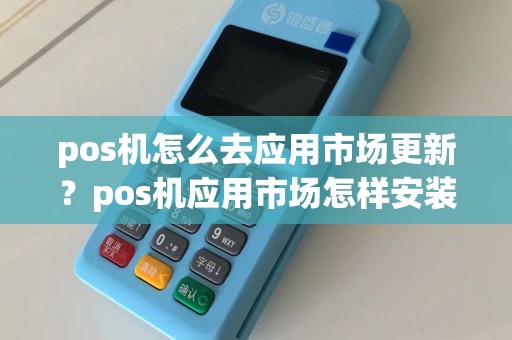 pos机怎么去应用市场更新？pos机应用市场怎样安装