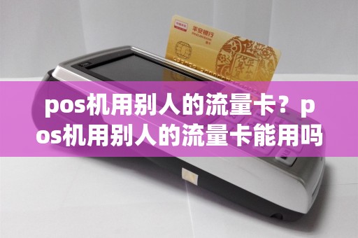pos机用别人的流量卡？pos机用别人的流量卡能用吗  第1张
