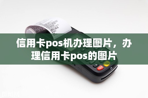 信用卡pos机办理图片，办理信用卡pos的图片