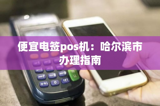 便宜电签pos机：哈尔滨市办理指南