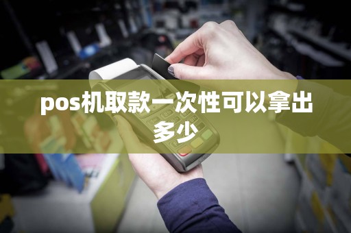 pos机取款一次性可以拿出多少