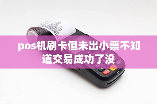 pos机刷卡但未出小票不知道交易成功了没