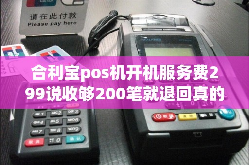 合利宝pos机开机服务费299说收够200笔就退回真的吗  第1张