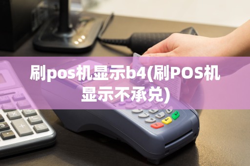 刷pos机显示b4(刷POS机显示不承兑)