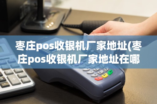 枣庄pos收银机厂家地址(枣庄pos收银机厂家地址在哪里)