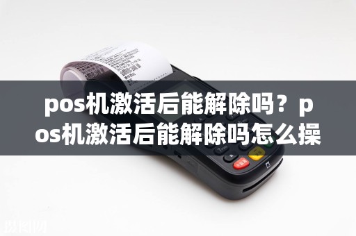 pos机激活后能解除吗？pos机激活后能解除吗怎么操作