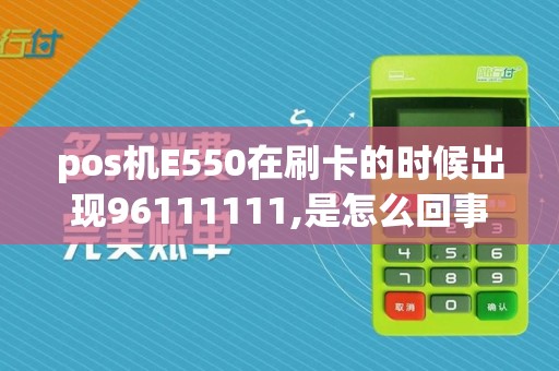 pos机E550在刷卡的时候出现96111111,是怎么回事刷...