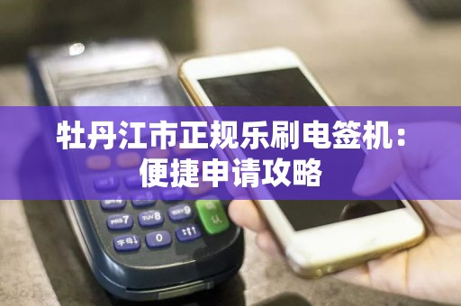 牡丹江市正规乐刷电签机：便捷申请攻略