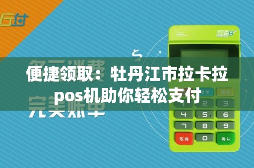 便捷领取：牡丹江市拉卡拉pos机助你轻松支付  第1张