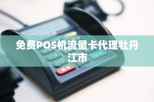 免费POS机流量卡代理牡丹江市