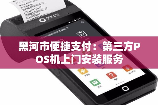 黑河市便捷支付：第三方POS机上门安装服务