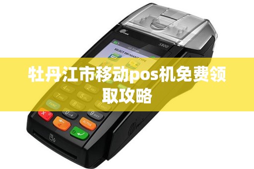 牡丹江市移动pos机免费领取攻略