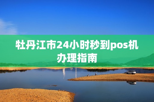 牡丹江市24小时秒到pos机办理指南