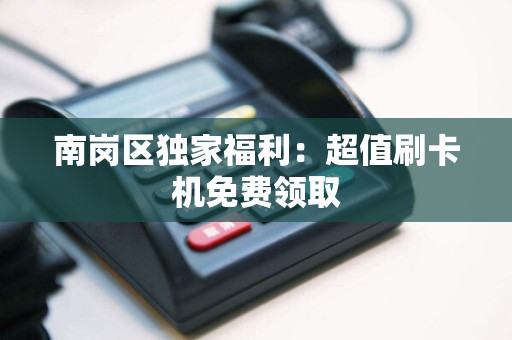 南岗区独家福利：超值刷卡机免费领取
