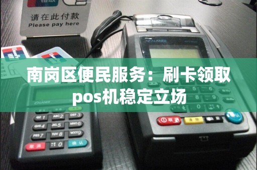 南岗区便民服务：刷卡领取pos机稳定立场