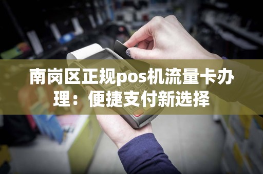 南岗区正规pos机流量卡办理：便捷支付新选择