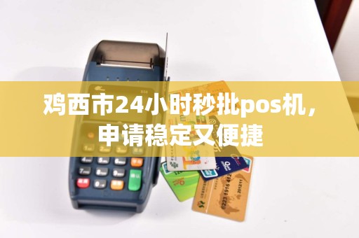 鸡西市24小时秒批pos机，申请稳定又便捷