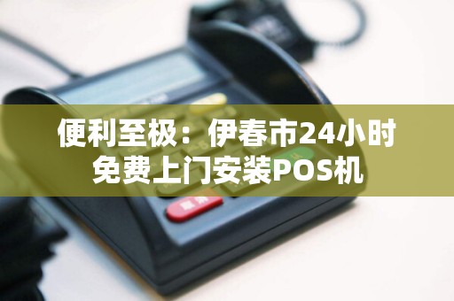 便利至极：伊春市24小时免费上门安装POS机