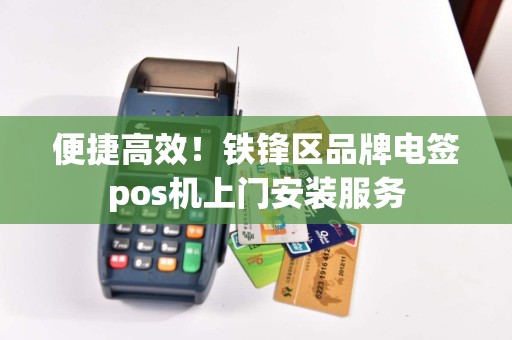 便捷高效！铁锋区品牌电签pos机上门安装服务