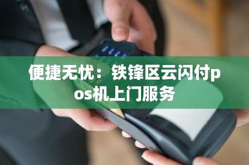 便捷无忧：铁锋区云闪付pos机上门服务