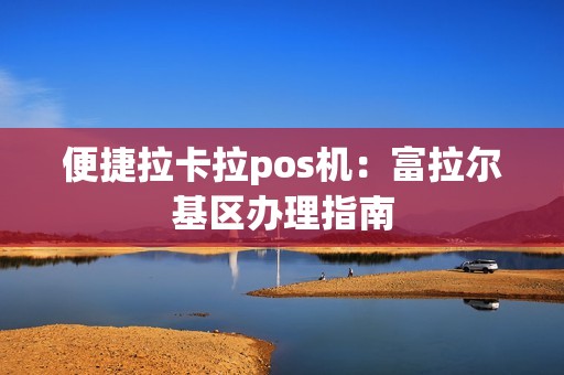 便捷拉卡拉pos机：富拉尔基区办理指南