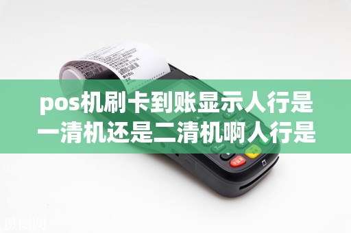 pos机刷卡到账显示人行是一清机还是二清机啊人行是人...  第1张