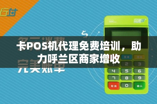 卡POS机代理免费培训，助力呼兰区商家增收