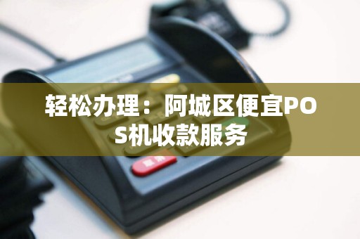 轻松办理：阿城区便宜POS机收款服务
