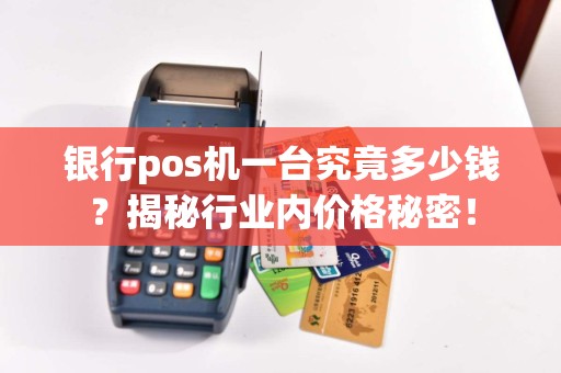 银行pos机一台究竟多少钱？揭秘行业内价格秘密！