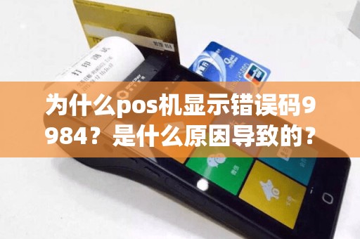 为什么pos机显示错误码9984？是什么原因导致的？如何解决这个问题？