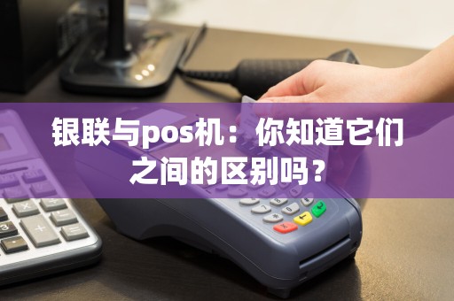 银联与pos机：你知道它们之间的区别吗？  第1张