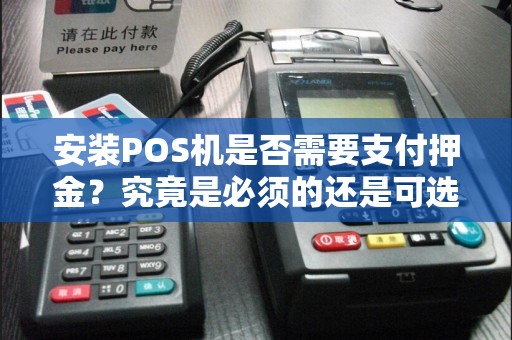 安装POS机是否需要支付押金？究竟是必须的还是可选的呢？