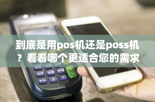 到底是用pos机还是poss机？看看哪个更适合您的需求！