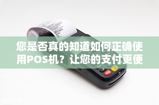 您是否真的知道如何正确使用POS机？让您的支付更便捷！