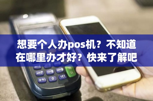 想要个人办pos机？不知道在哪里办才好？快来了解吧！