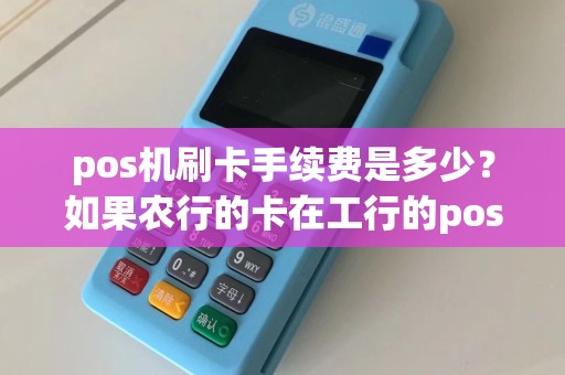 pos机刷卡手续费是多少？如果农行的卡在工行的pos机刷卡有跨行手续费吗？