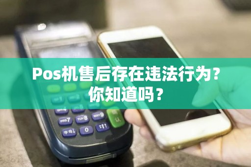 Pos机售后存在违法行为？你知道吗？