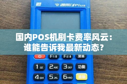 国内POS机刷卡费率风云：谁能告诉我最新动态？