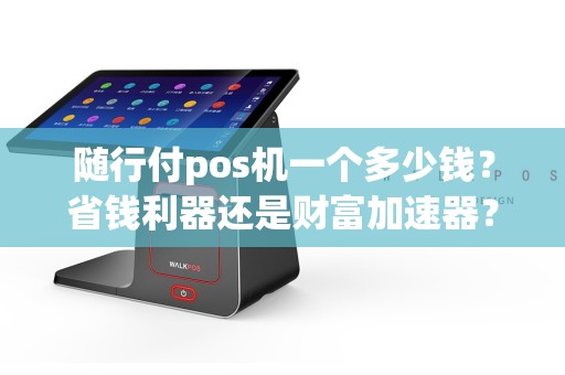 随行付pos机一个多少钱？省钱利器还是财富加速器？