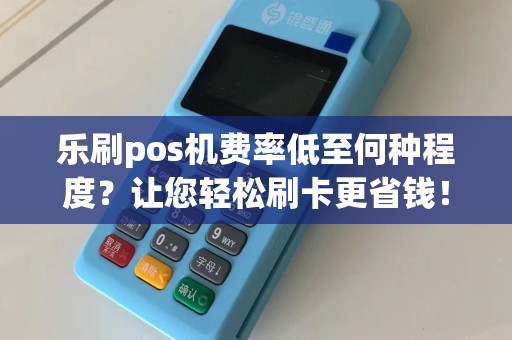 乐刷pos机费率低至何种程度？让您轻松刷卡更省钱！