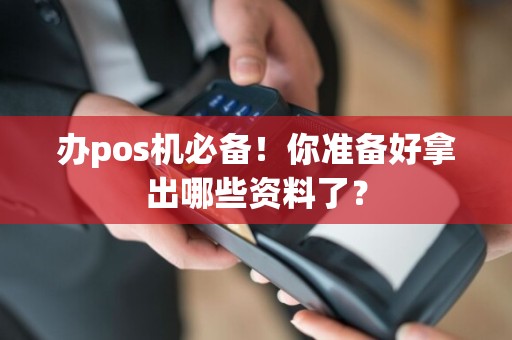 办pos机必备！你准备好拿出哪些资料了？
