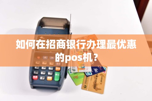 如何在招商银行办理最优惠的pos机？