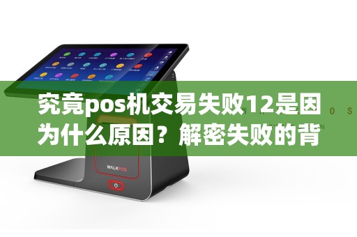究竟pos机交易失败12是因为什么原因？解密失败的背后真相！