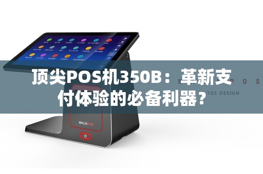 顶尖POS机350B：革新支付体验的必备利器？