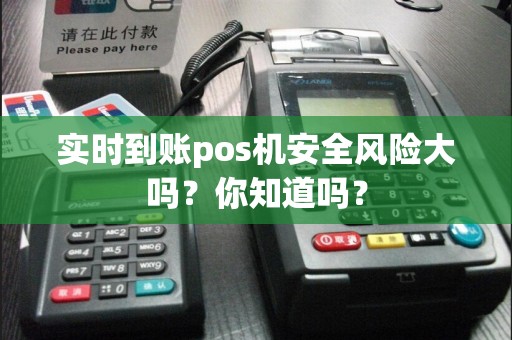 实时到账pos机安全风险大吗？你知道吗？