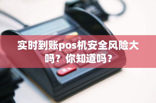 实时到账pos机安全风险大吗？你知道吗？